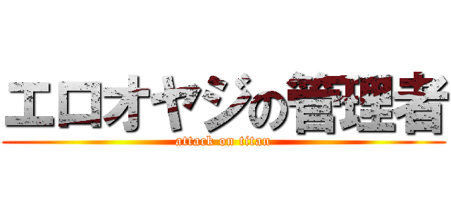エロオヤジの管理者 (attack on titan)