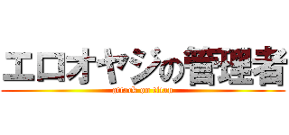 エロオヤジの管理者 (attack on titan)