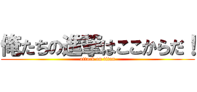 俺たちの進撃はここからだ！ (attack on titan)