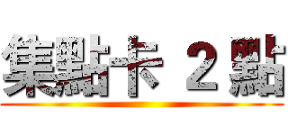 集點卡 ２ 點 ()