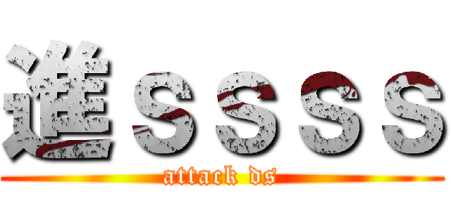 進ｓｓｓｓ (attack ds)