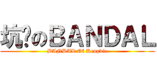 坑爹のＢＡＮＤＡＬ (BANDAL Of Kengdie)