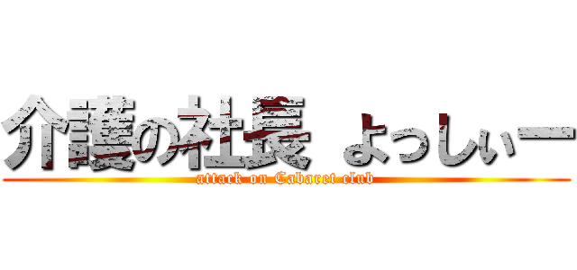 介護の社長 よっしぃー (attack on Cabaret club)
