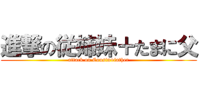 進撃の従姉妹＋たまに父 (attack on Cousin+father)