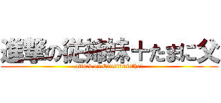 進撃の従姉妹＋たまに父 (attack on Cousin+father)