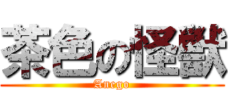 茶色の怪獣 (Anego)