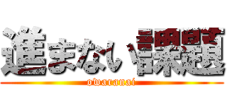 進まない課題 (owaranai)