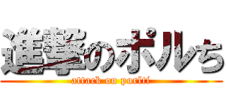 進撃のポルち (attack on porlti)