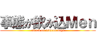 事態が飲み込Ｍｅｎ (attack on tedious days)