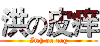 洪の皮痒 (Itch on ang)