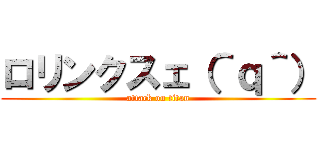 ロリンクスェ（＾ｑ＾） (attack on titan)
