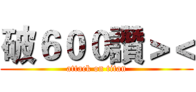 破６００讚＞＜ (attack on titan)
