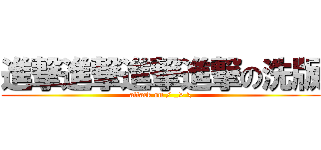 進撃進撃進撃進撃の洗版 (attack on / _> \\)
