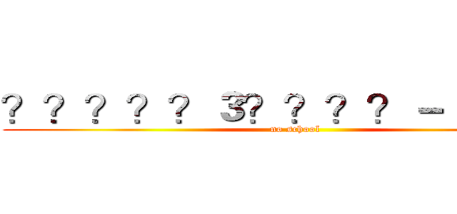 ？？？？？３？？？？－｜？？？ (no school)