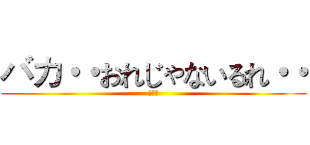 バカ・・おれじゃないるれ・・ (断末魔)