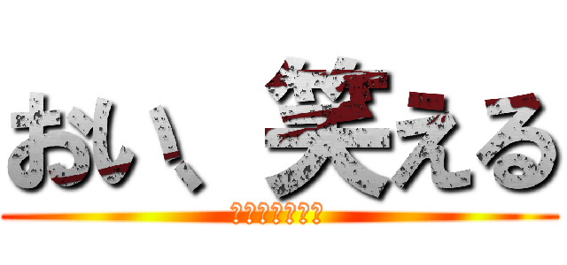 おい、笑える (ﾅﾆﾐﾃﾝﾀﾞ)