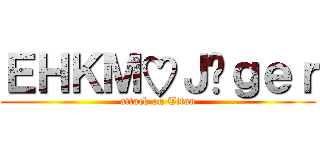 ＥＨＫＭ♡Ｊäｇｅｒ (attack on Titan)