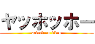 ヤッホッホー (attack on titan)
