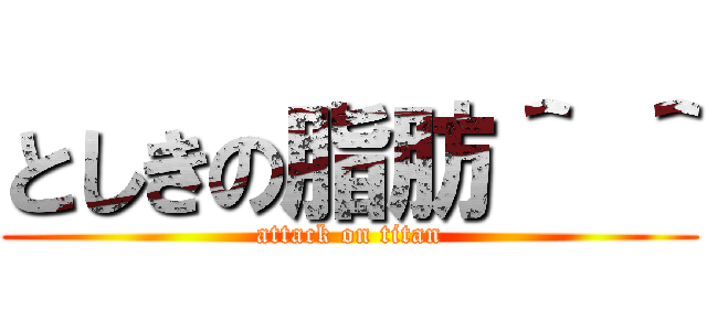 としきの脂肪＾ ＾ (attack on titan)