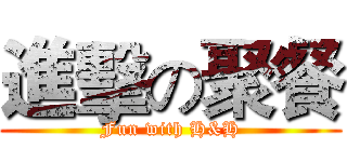 進擊の聚餐 (Fun with H&H)