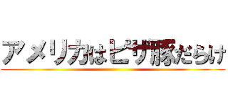 アメリカはピザ豚だらけ ()