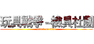玩具戰爭－檢具社團 (attack on titan)