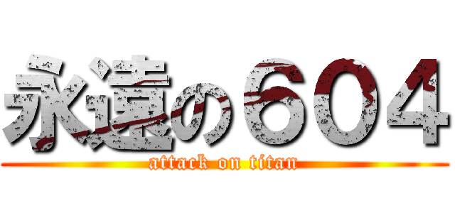 永遠の６０４ (attack on titan)