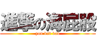 進撃の海屁股 (you bad bad)