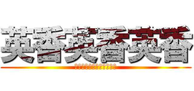 英香英香英香 (えいほんえいほんえいほん)