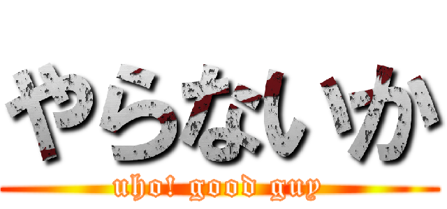 やらないか (uho! good guy)