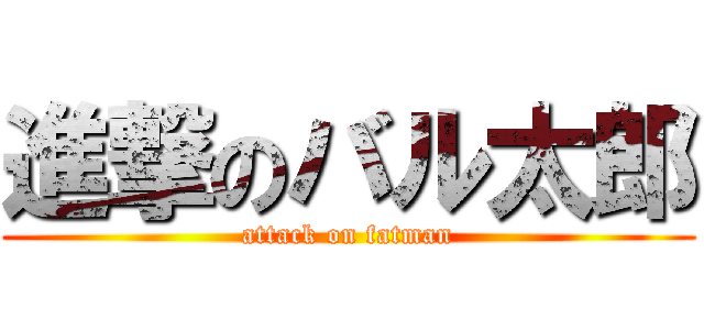 進撃のバル太郎 (attack on fatman)