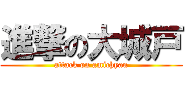 進撃の大城戸 (attack on amichyan)