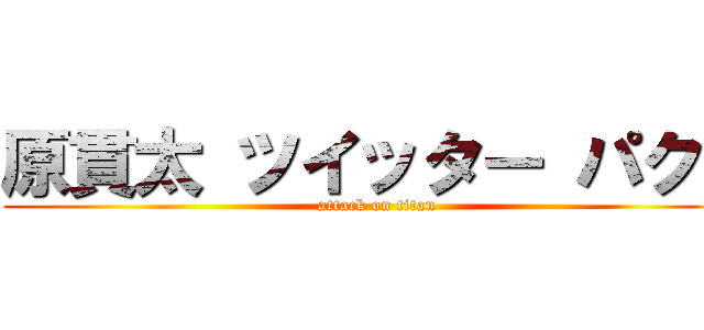 原貫太 ツイッター パクリ (attack on titan)