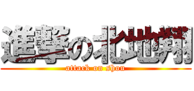 進撃の北地翔 (attack on shou)
