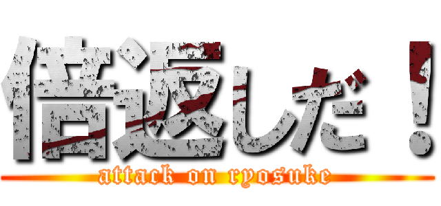 倍返しだ！ (attack on ryosuke)