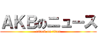 ＡＫＢのニュース (attack on titan)