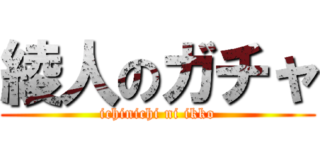 綾人のガチャ (ichinichi ni ikko)