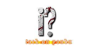 ｉ̗｛ (attack on youbun)