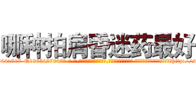 哪种拍肩昏迷药最好 (哪种拍肩昏迷药最好【电-话151x68344x817-Q1065427042元-吉-药-业】我们做的是长期生意,靠的是老客户长期支持 哪种拍肩昏迷药最好在发表了一篇http://sngk.net/mwFHTP

参考消息网我们做的是长期生意,靠的是老客户长期支持也许我们早该意识到，就连鲍勃·霍斯金斯（金球奖戏剧类电影男主角 
)