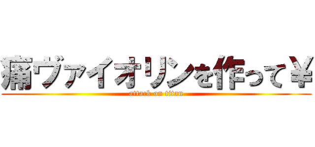 痛ヴァイオリンを作って￥ (attack on titan)