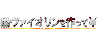 痛ヴァイオリンを作って￥ (attack on titan)