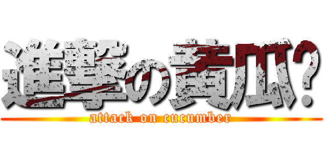 進撃の黄瓜玮 (attack on cucumber)