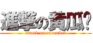 進撃の黄瓜玮 (attack on cucumber)