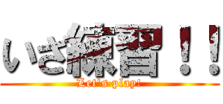 いざ練習！！ (Let's play!)