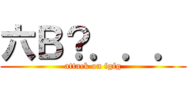 六Ｂ？．．． (attack on fgfg)