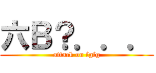 六Ｂ？．．． (attack on fgfg)