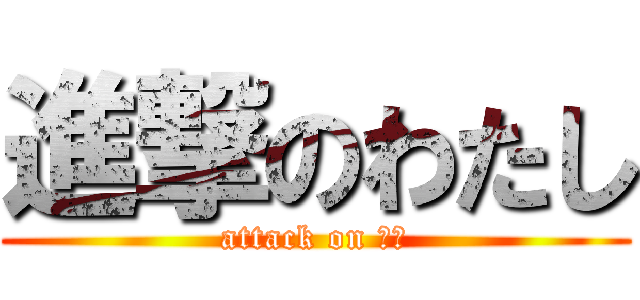 進撃のわたし (attack on おれ)
