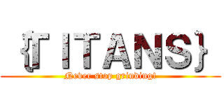｛ＴＩＴＡＮＳ｝ (Never stop grinding!)