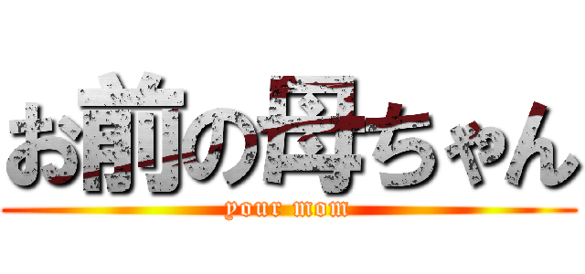 お前の母ちゃん (your mom)