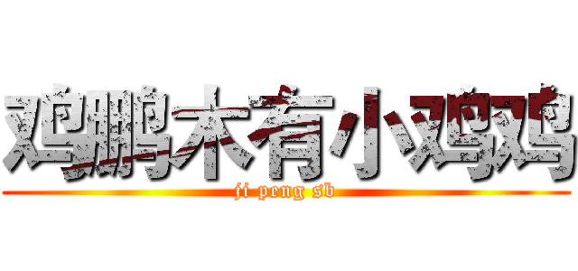鸡鹏木有小鸡鸡 (ji peng sb)